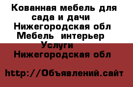 Кованная мебель для сада и дачи - Нижегородская обл. Мебель, интерьер » Услуги   . Нижегородская обл.